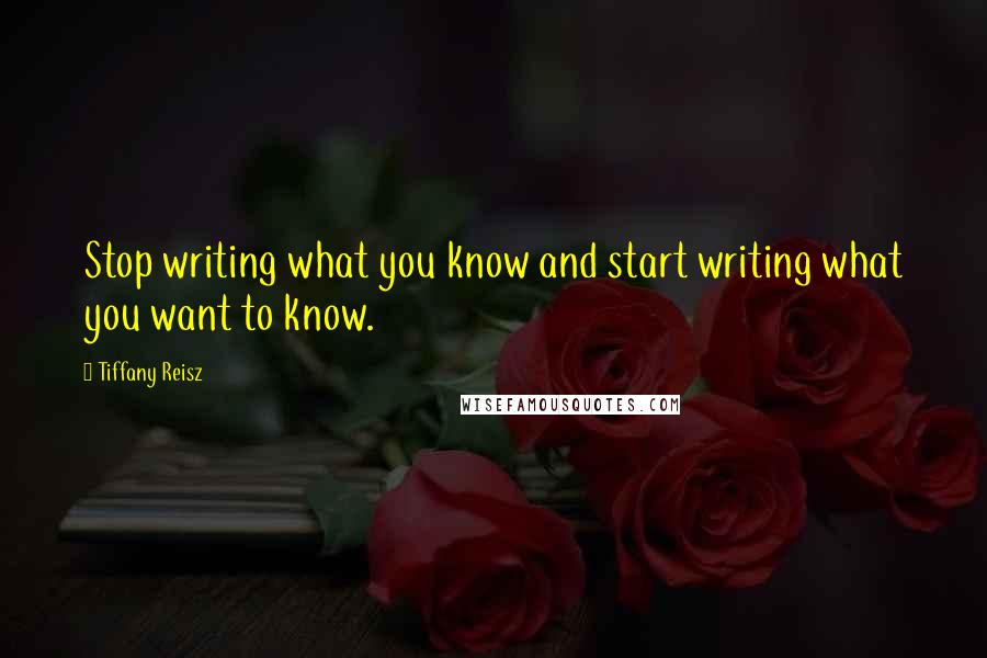 Tiffany Reisz Quotes: Stop writing what you know and start writing what you want to know.