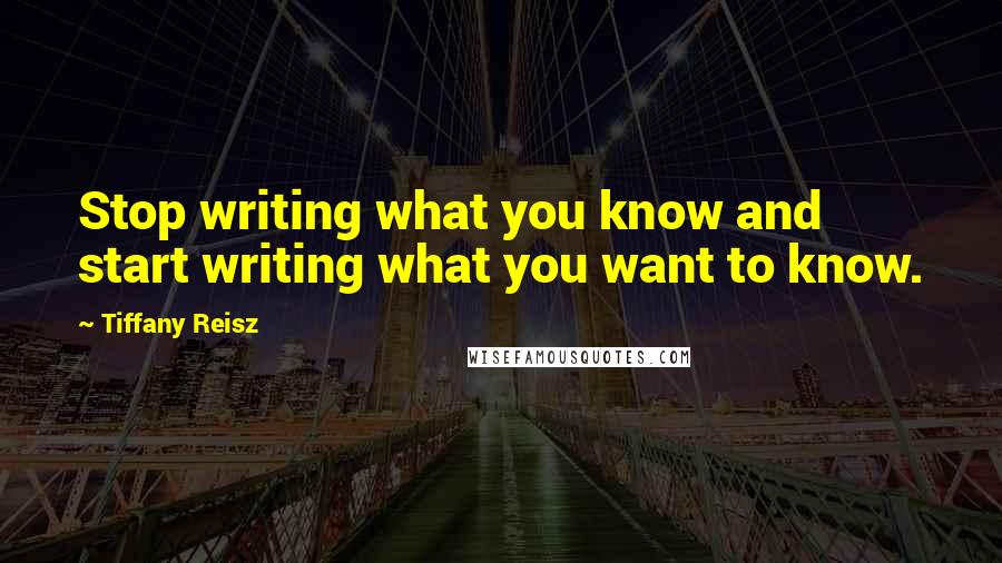 Tiffany Reisz Quotes: Stop writing what you know and start writing what you want to know.