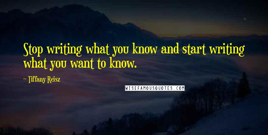 Tiffany Reisz Quotes: Stop writing what you know and start writing what you want to know.