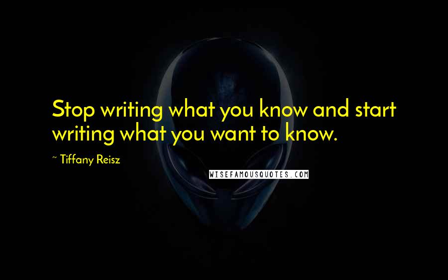 Tiffany Reisz Quotes: Stop writing what you know and start writing what you want to know.