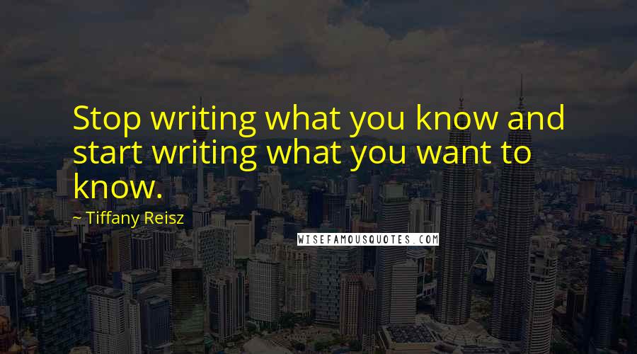 Tiffany Reisz Quotes: Stop writing what you know and start writing what you want to know.