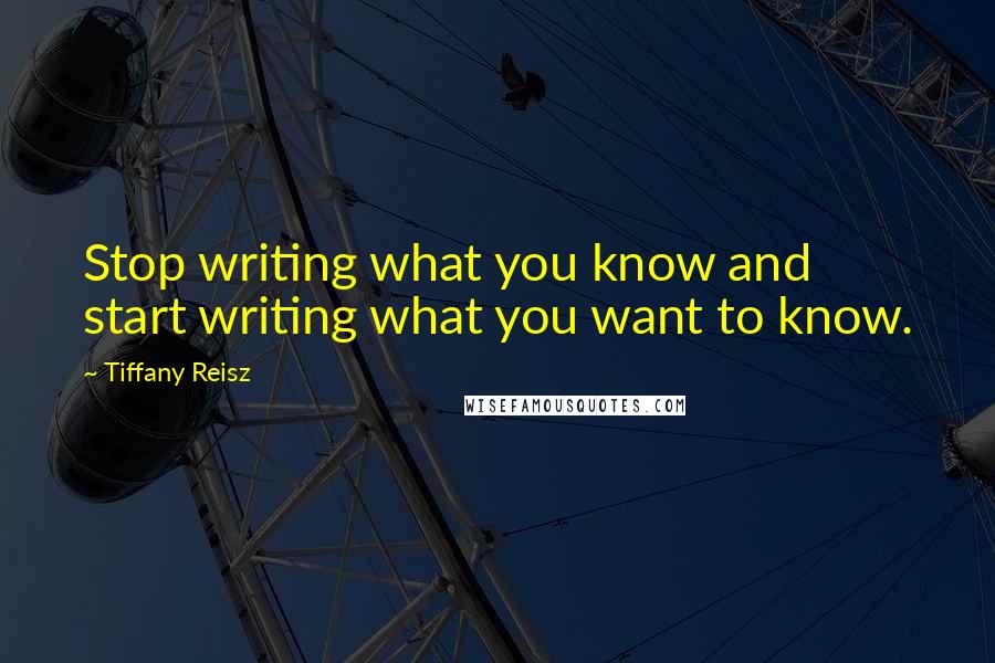 Tiffany Reisz Quotes: Stop writing what you know and start writing what you want to know.