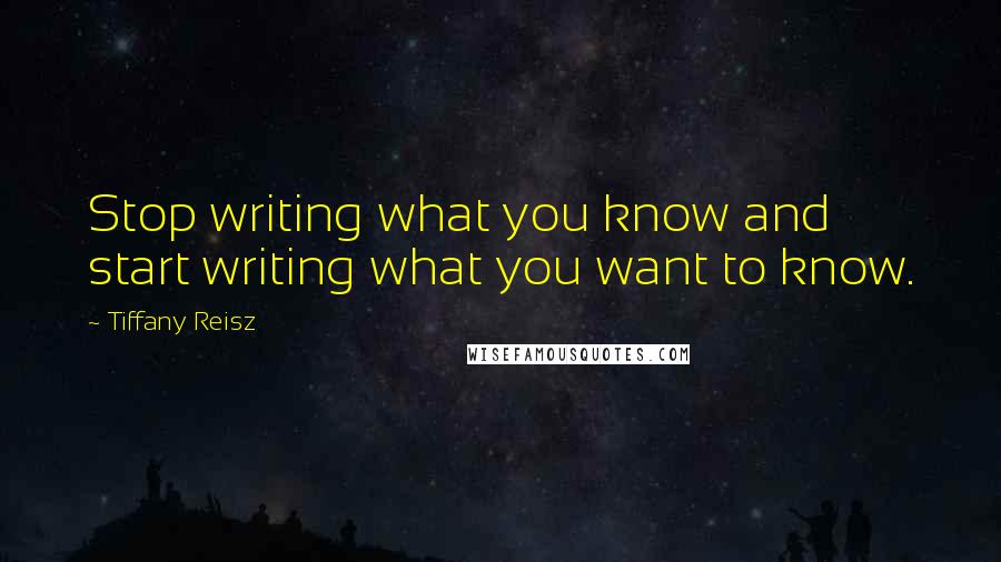 Tiffany Reisz Quotes: Stop writing what you know and start writing what you want to know.