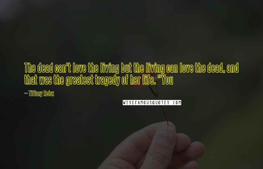Tiffany Reisz Quotes: The dead can't love the living but the living can love the dead, and that was the greatest tragedy of her life. "You