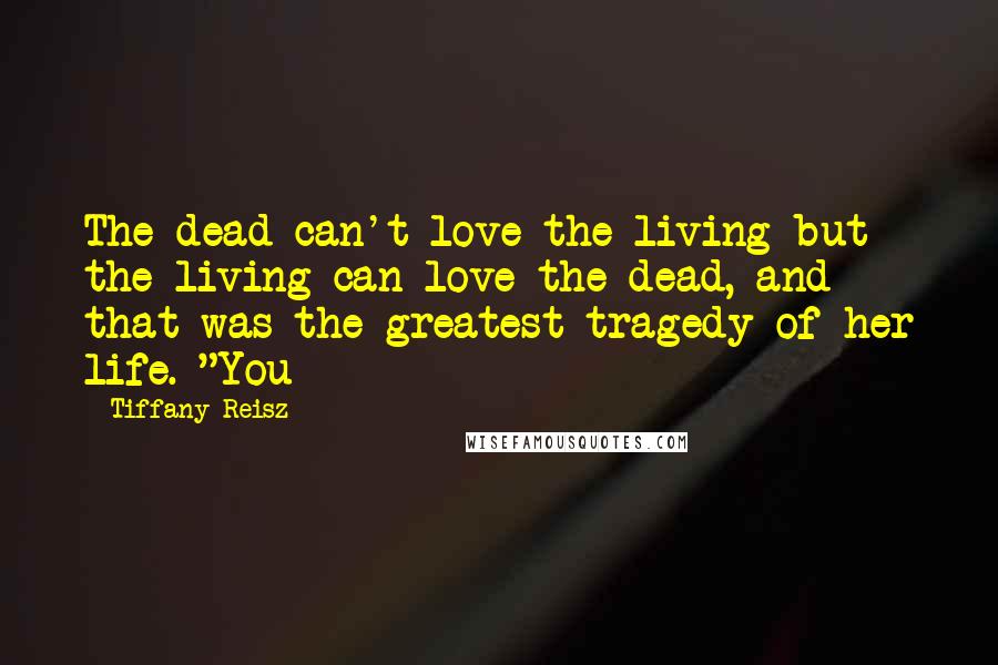 Tiffany Reisz Quotes: The dead can't love the living but the living can love the dead, and that was the greatest tragedy of her life. "You