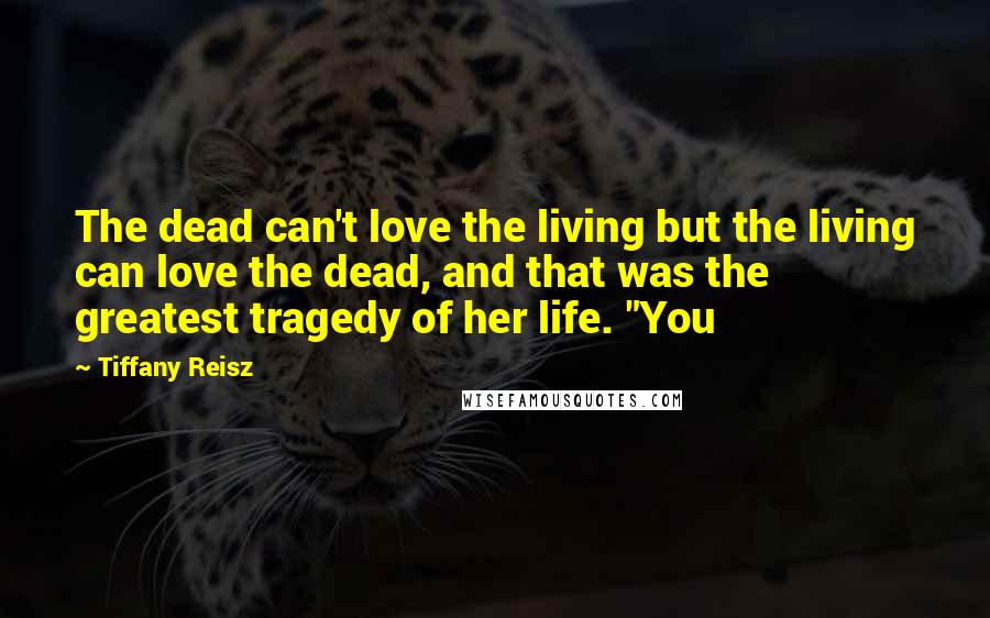 Tiffany Reisz Quotes: The dead can't love the living but the living can love the dead, and that was the greatest tragedy of her life. "You