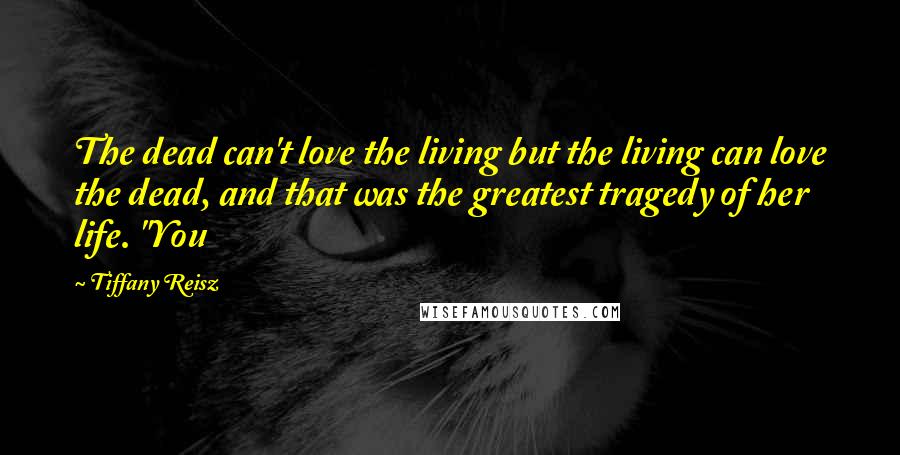 Tiffany Reisz Quotes: The dead can't love the living but the living can love the dead, and that was the greatest tragedy of her life. "You