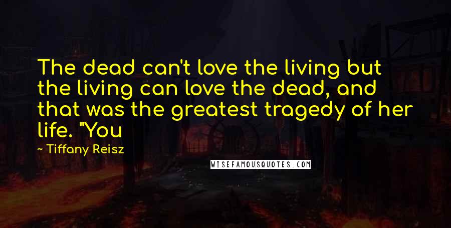 Tiffany Reisz Quotes: The dead can't love the living but the living can love the dead, and that was the greatest tragedy of her life. "You