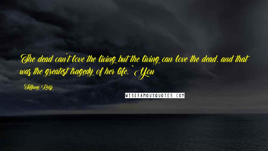 Tiffany Reisz Quotes: The dead can't love the living but the living can love the dead, and that was the greatest tragedy of her life. "You