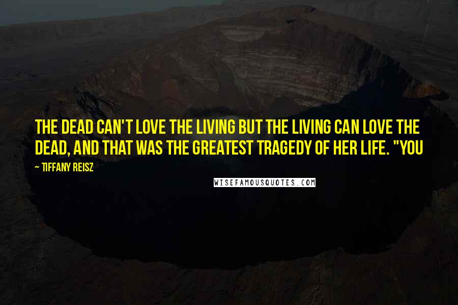 Tiffany Reisz Quotes: The dead can't love the living but the living can love the dead, and that was the greatest tragedy of her life. "You