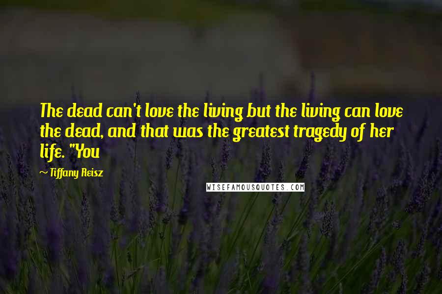 Tiffany Reisz Quotes: The dead can't love the living but the living can love the dead, and that was the greatest tragedy of her life. "You