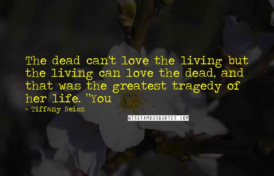 Tiffany Reisz Quotes: The dead can't love the living but the living can love the dead, and that was the greatest tragedy of her life. "You