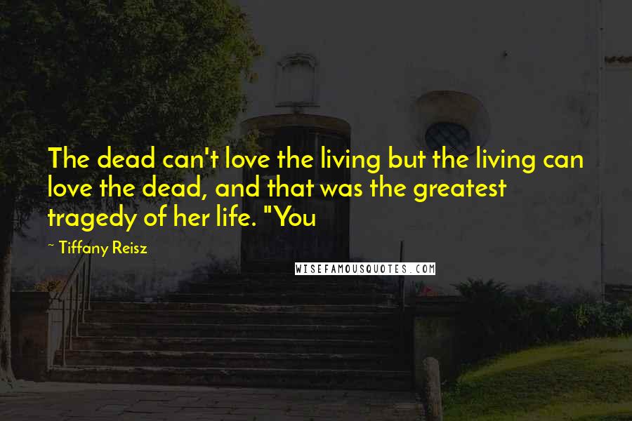 Tiffany Reisz Quotes: The dead can't love the living but the living can love the dead, and that was the greatest tragedy of her life. "You