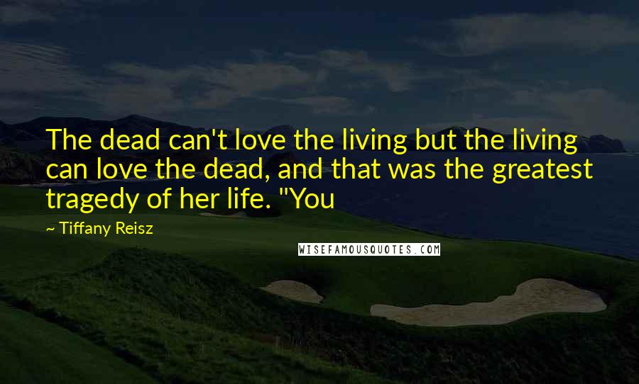 Tiffany Reisz Quotes: The dead can't love the living but the living can love the dead, and that was the greatest tragedy of her life. "You