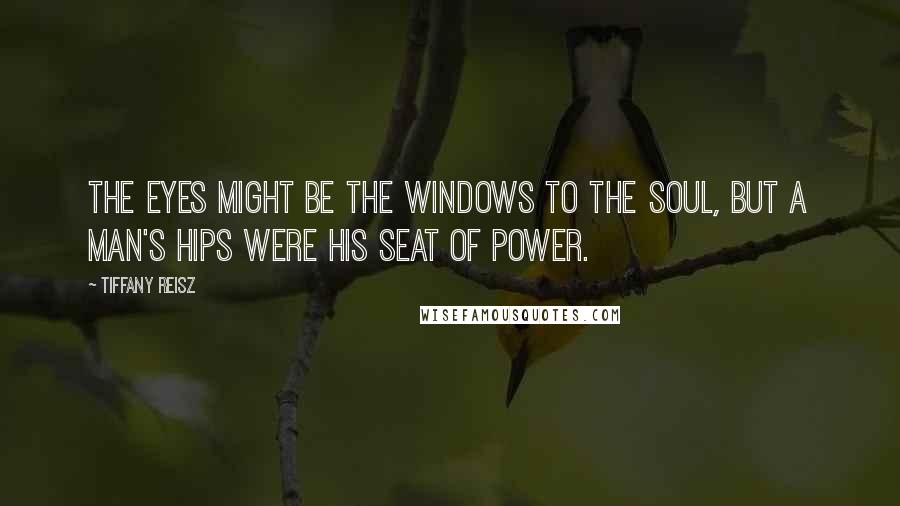 Tiffany Reisz Quotes: The eyes might be the windows to the soul, but a man's hips were his seat of power.