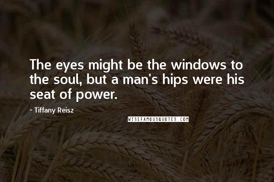 Tiffany Reisz Quotes: The eyes might be the windows to the soul, but a man's hips were his seat of power.