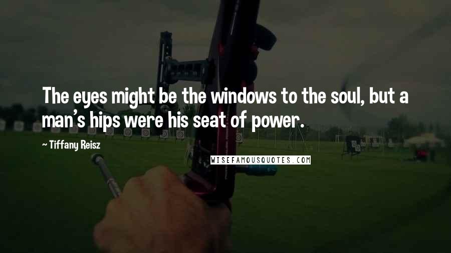 Tiffany Reisz Quotes: The eyes might be the windows to the soul, but a man's hips were his seat of power.