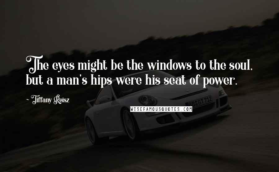 Tiffany Reisz Quotes: The eyes might be the windows to the soul, but a man's hips were his seat of power.