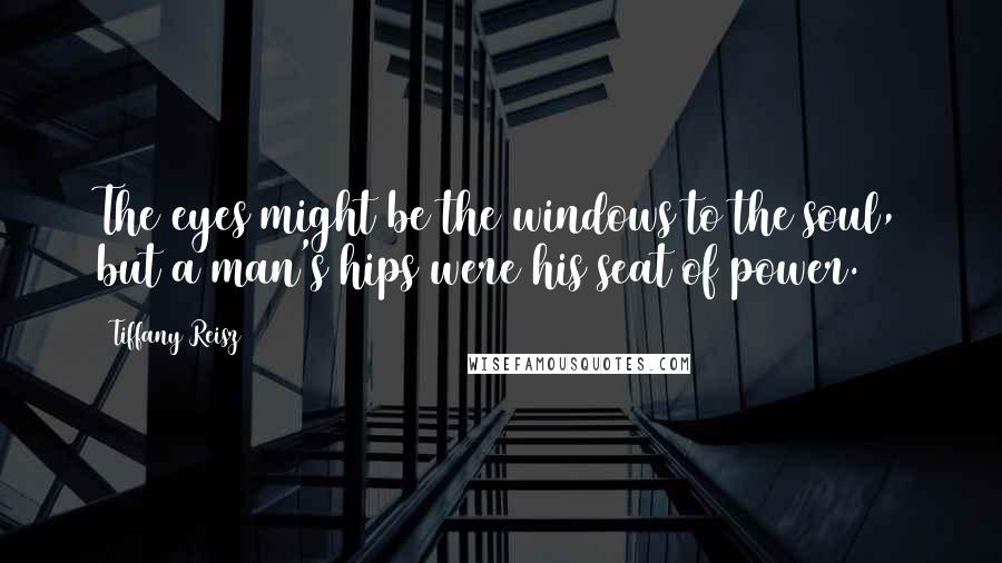 Tiffany Reisz Quotes: The eyes might be the windows to the soul, but a man's hips were his seat of power.