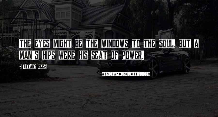 Tiffany Reisz Quotes: The eyes might be the windows to the soul, but a man's hips were his seat of power.