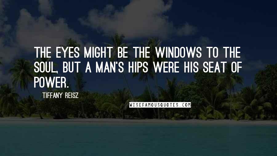 Tiffany Reisz Quotes: The eyes might be the windows to the soul, but a man's hips were his seat of power.