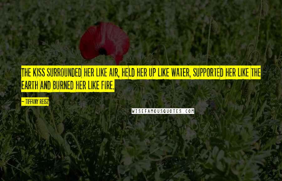 Tiffany Reisz Quotes: The kiss surrounded her like air, held her up like water, supported her like the earth and burned her like fire.