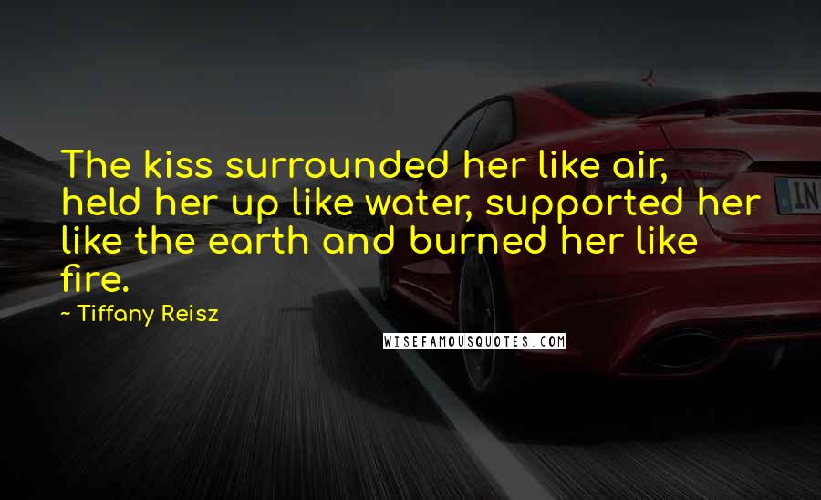 Tiffany Reisz Quotes: The kiss surrounded her like air, held her up like water, supported her like the earth and burned her like fire.