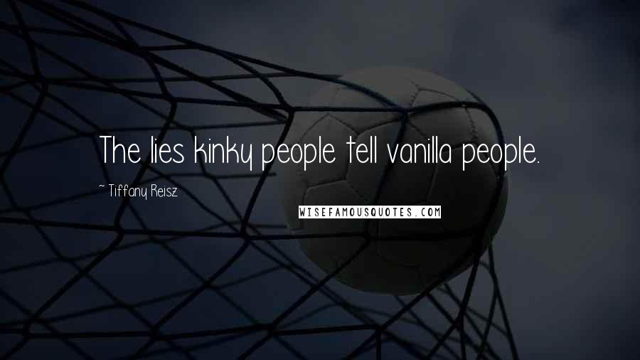 Tiffany Reisz Quotes: The lies kinky people tell vanilla people.