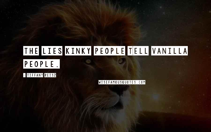 Tiffany Reisz Quotes: The lies kinky people tell vanilla people.