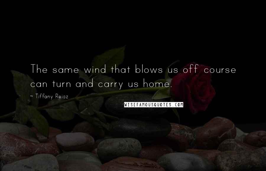 Tiffany Reisz Quotes: The same wind that blows us off course can turn and carry us home.