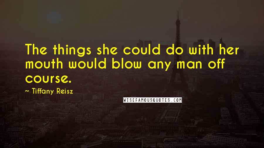 Tiffany Reisz Quotes: The things she could do with her mouth would blow any man off course.
