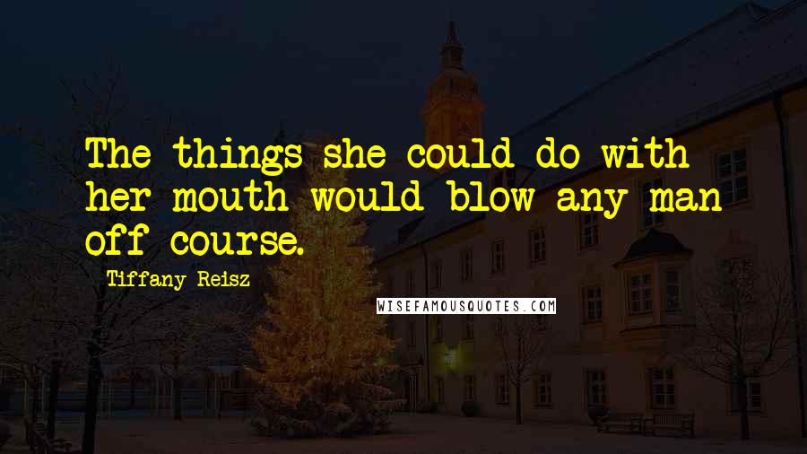 Tiffany Reisz Quotes: The things she could do with her mouth would blow any man off course.