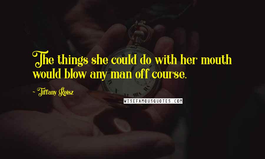 Tiffany Reisz Quotes: The things she could do with her mouth would blow any man off course.