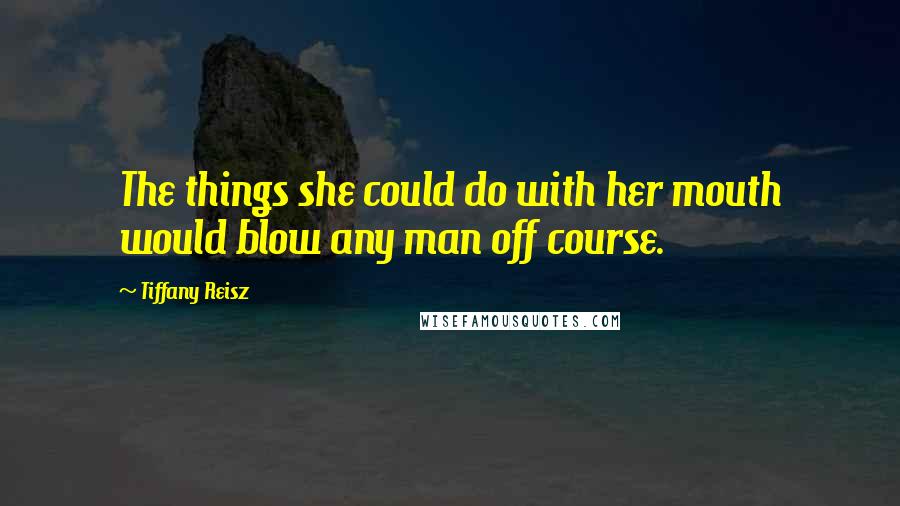 Tiffany Reisz Quotes: The things she could do with her mouth would blow any man off course.