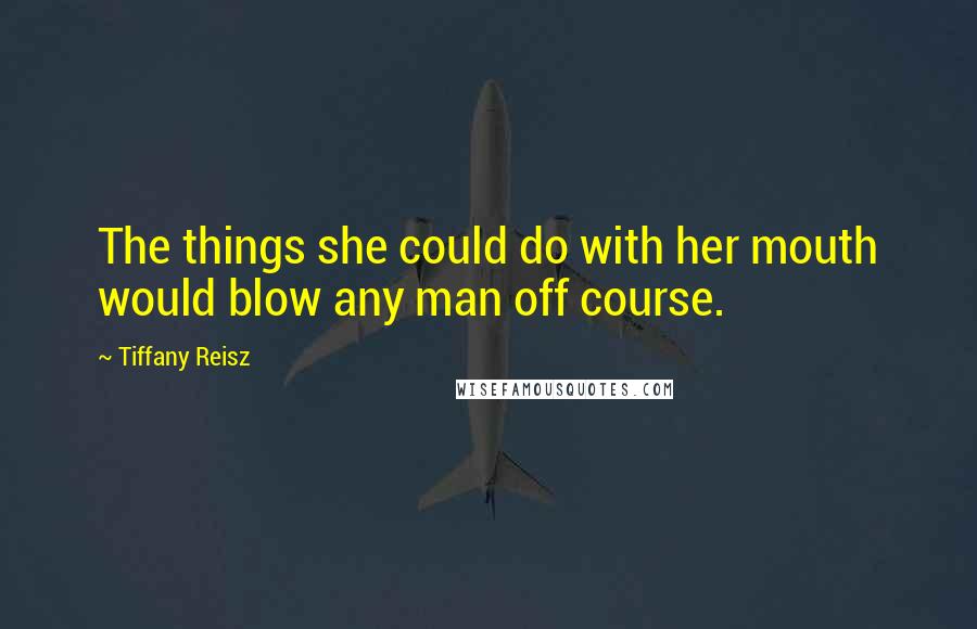 Tiffany Reisz Quotes: The things she could do with her mouth would blow any man off course.