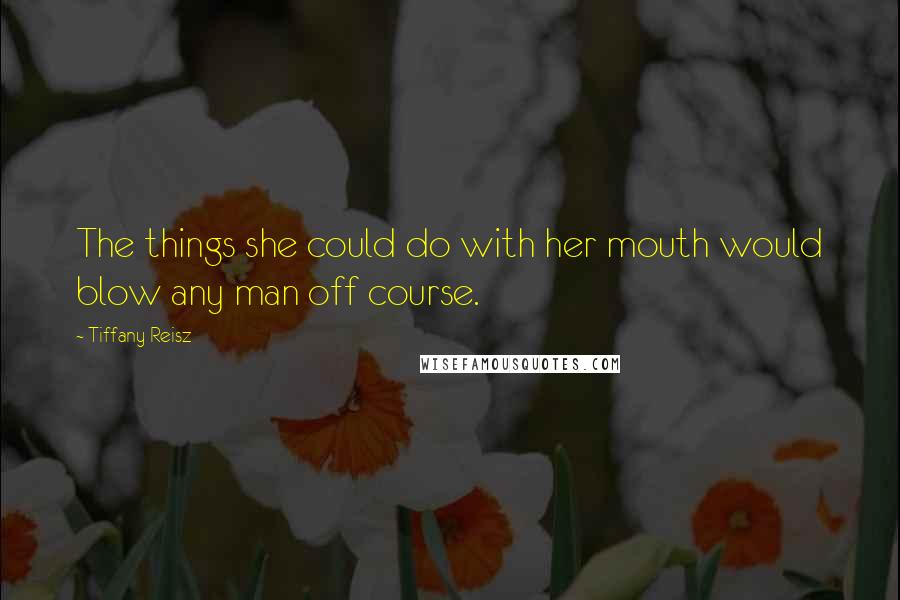 Tiffany Reisz Quotes: The things she could do with her mouth would blow any man off course.