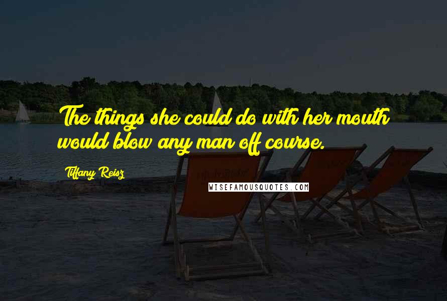 Tiffany Reisz Quotes: The things she could do with her mouth would blow any man off course.