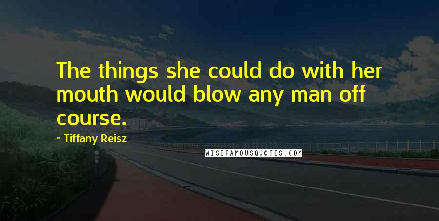 Tiffany Reisz Quotes: The things she could do with her mouth would blow any man off course.