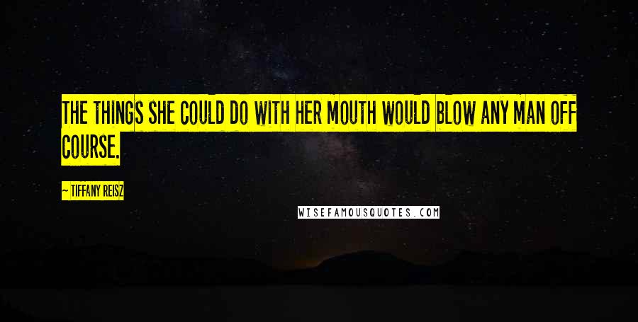 Tiffany Reisz Quotes: The things she could do with her mouth would blow any man off course.