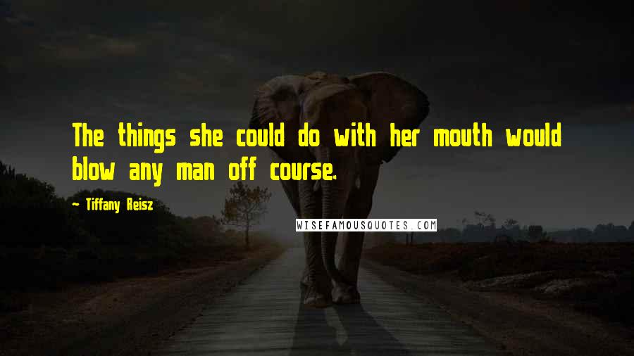 Tiffany Reisz Quotes: The things she could do with her mouth would blow any man off course.