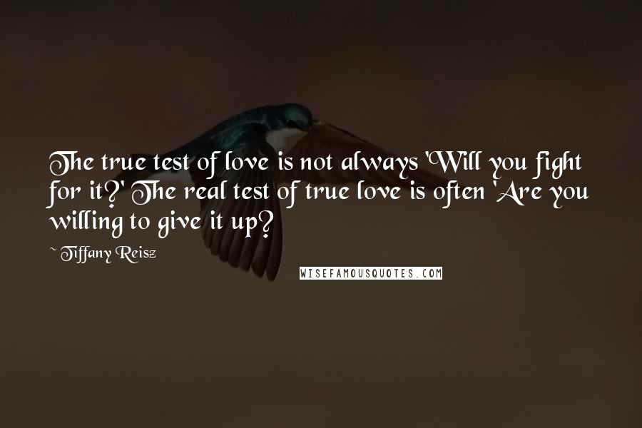 Tiffany Reisz Quotes: The true test of love is not always 'Will you fight for it?' The real test of true love is often 'Are you willing to give it up?