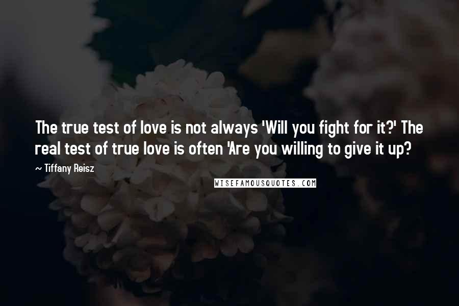 Tiffany Reisz Quotes: The true test of love is not always 'Will you fight for it?' The real test of true love is often 'Are you willing to give it up?