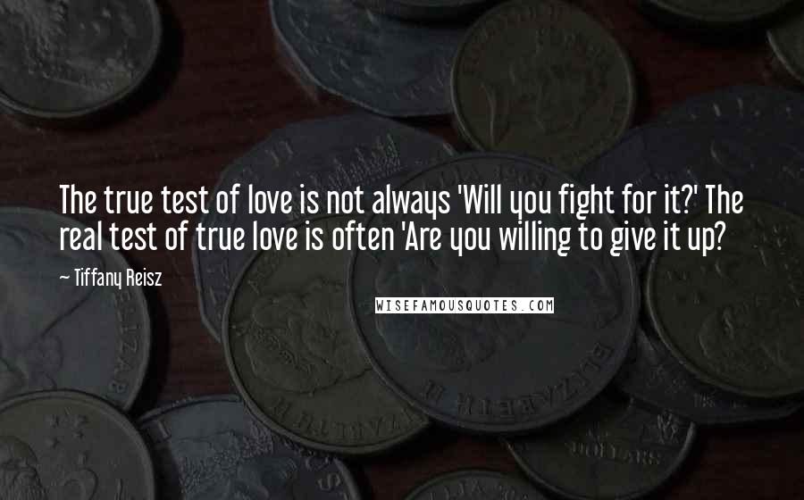 Tiffany Reisz Quotes: The true test of love is not always 'Will you fight for it?' The real test of true love is often 'Are you willing to give it up?