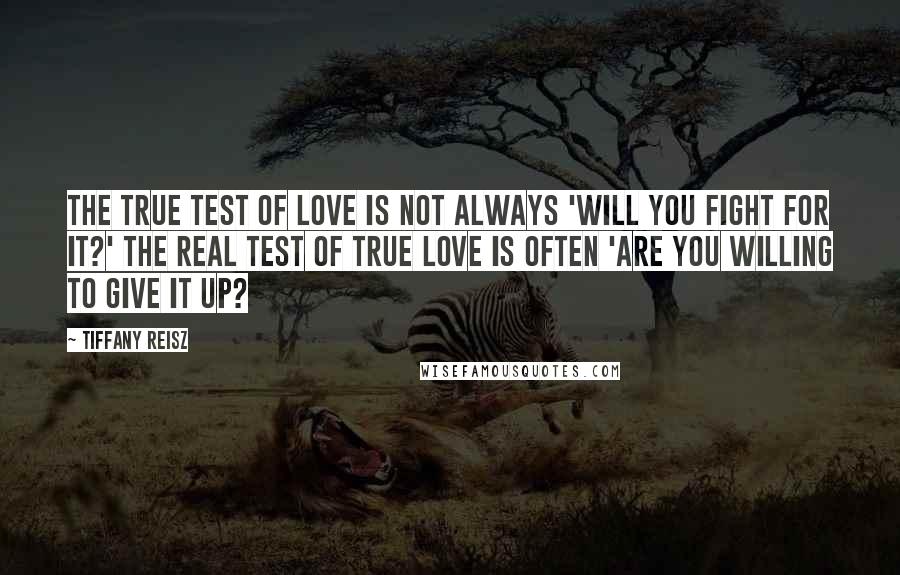 Tiffany Reisz Quotes: The true test of love is not always 'Will you fight for it?' The real test of true love is often 'Are you willing to give it up?