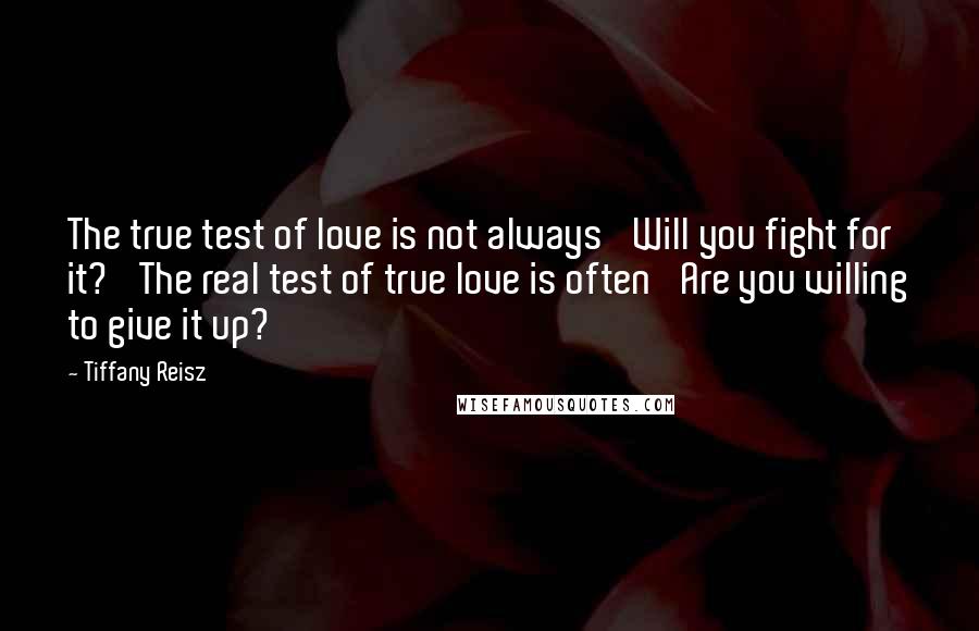 Tiffany Reisz Quotes: The true test of love is not always 'Will you fight for it?' The real test of true love is often 'Are you willing to give it up?