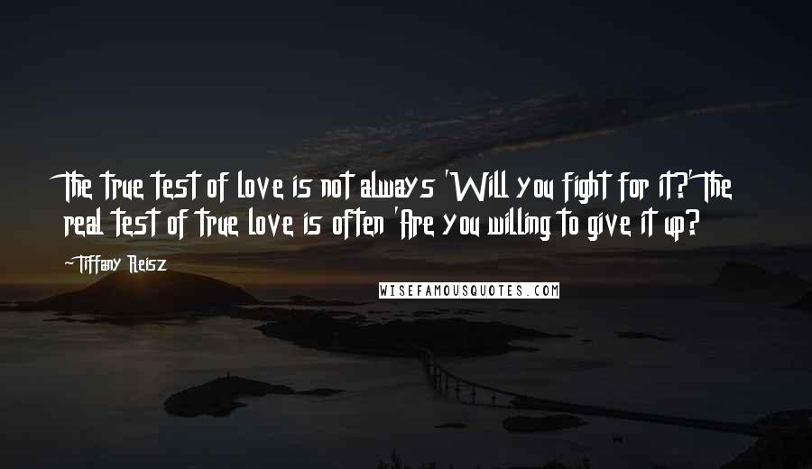 Tiffany Reisz Quotes: The true test of love is not always 'Will you fight for it?' The real test of true love is often 'Are you willing to give it up?