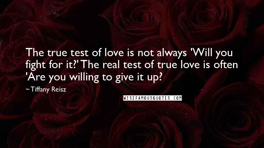 Tiffany Reisz Quotes: The true test of love is not always 'Will you fight for it?' The real test of true love is often 'Are you willing to give it up?