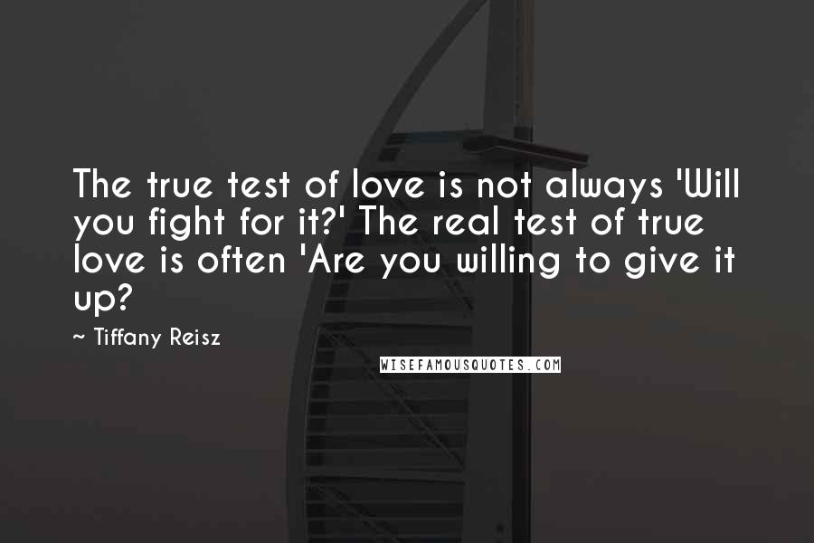 Tiffany Reisz Quotes: The true test of love is not always 'Will you fight for it?' The real test of true love is often 'Are you willing to give it up?