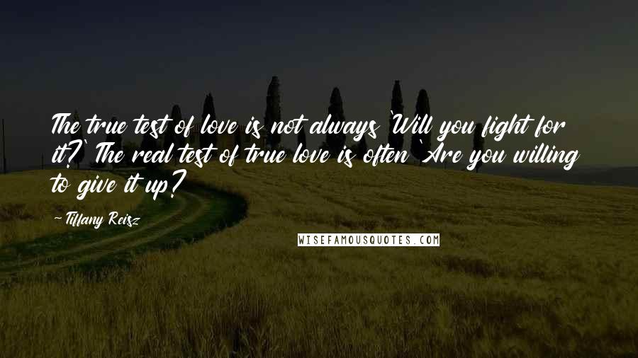 Tiffany Reisz Quotes: The true test of love is not always 'Will you fight for it?' The real test of true love is often 'Are you willing to give it up?