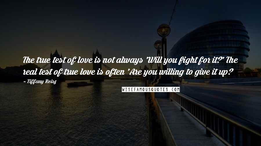 Tiffany Reisz Quotes: The true test of love is not always 'Will you fight for it?' The real test of true love is often 'Are you willing to give it up?